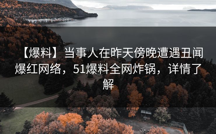 【爆料】当事人在昨天傍晚遭遇丑闻 爆红网络，51爆料全网炸锅，详情了解