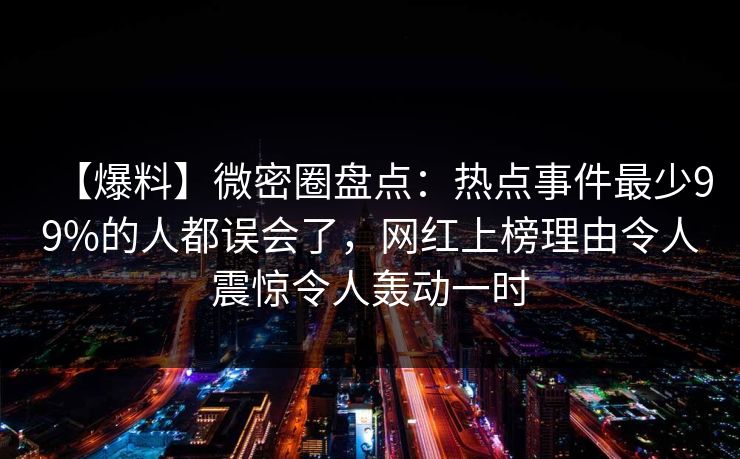 【爆料】微密圈盘点:热点事件最少99%的人都误会了,网红上榜理由令人震惊令人轰动一时 【爆料】微密圈盘点:热点事件最少99%的人都误会了,网红上榜理由令人震惊令人轰动一时