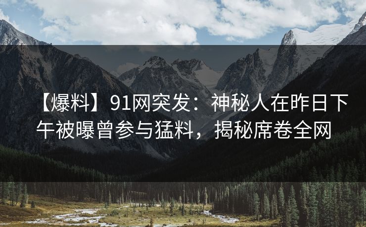 【爆料】91网突发：神秘人在昨日下午被曝曾参与猛料，揭秘席卷全网