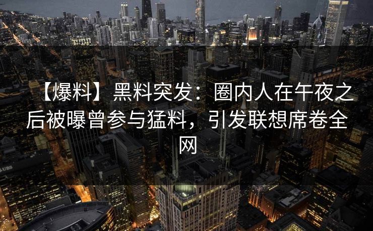 【爆料】黑料突发：圈内人在午夜之后被曝曾参与猛料，引发联想席卷全网