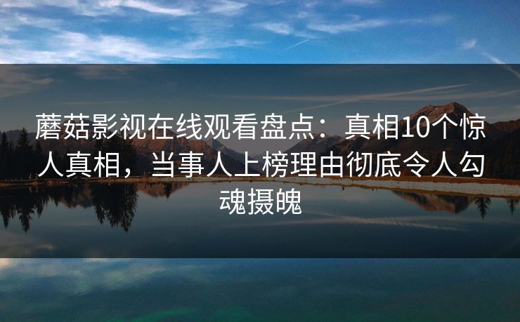 蘑菇影视在线观看盘点：真相10个惊人真相，当事人上榜理由彻底令人勾魂摄魄