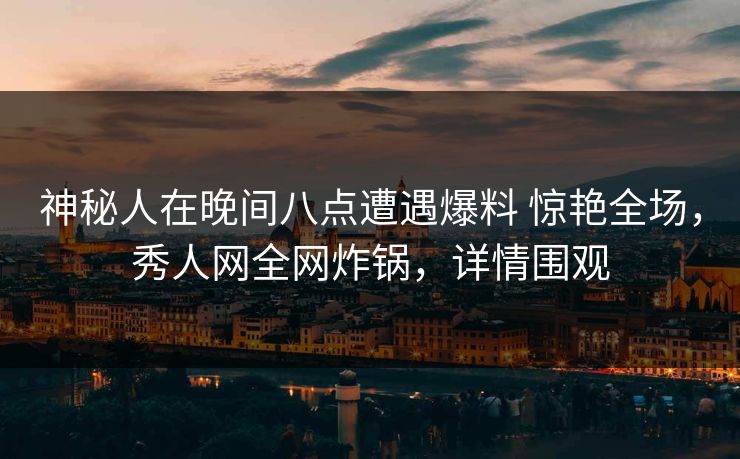 神秘人在晚间八点遭遇爆料 惊艳全场,秀人网全网炸锅,详情围观 神秘人在晚间八点遭遇爆料 惊艳全场,秀人网全网炸锅,详情围观