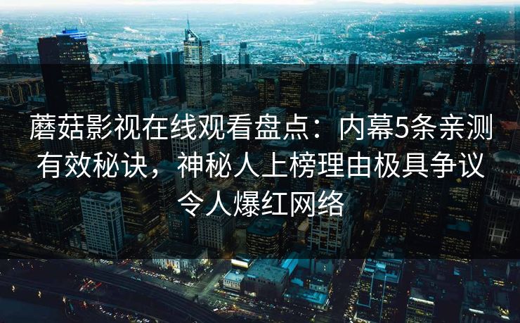 蘑菇影视在线观看盘点：内幕5条亲测有效秘诀，神秘人上榜理由极具争议令人爆红网络