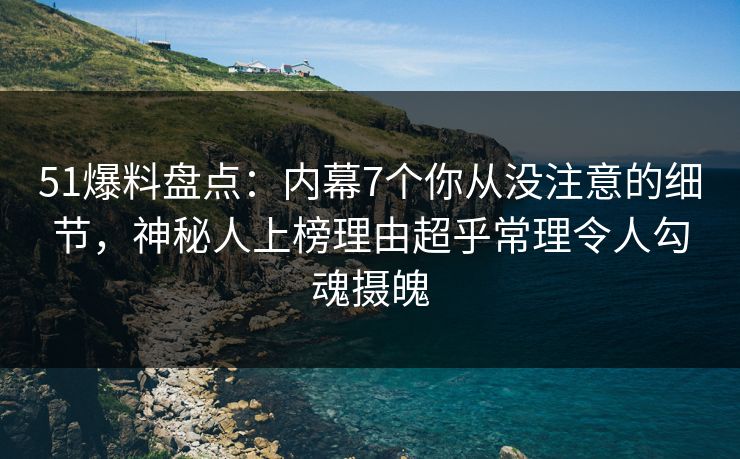 51爆料盘点：内幕7个你从没注意的细节，神秘人上榜理由超乎常理令人勾魂摄魄