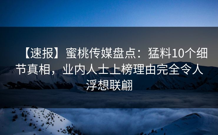 【速报】蜜桃传媒盘点：猛料10个细节真相，业内人士上榜理由完全令人浮想联翩