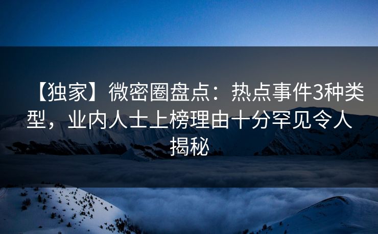 【独家】微密圈盘点：热点事件3种类型，业内人士上榜理由十分罕见令人揭秘