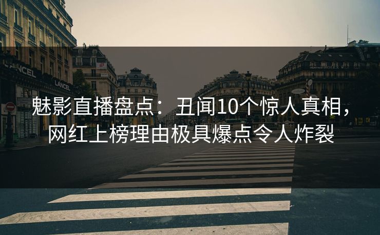 魅影直播盘点：丑闻10个惊人真相，网红上榜理由极具爆点令人炸裂
