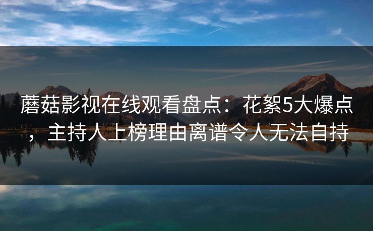 蘑菇影视在线观看盘点:花絮5大爆点,主持人上榜理由离谱令人无法自持 蘑菇影视在线观看盘点:花絮5大爆点,主持人上榜理由离谱令人无法自持
