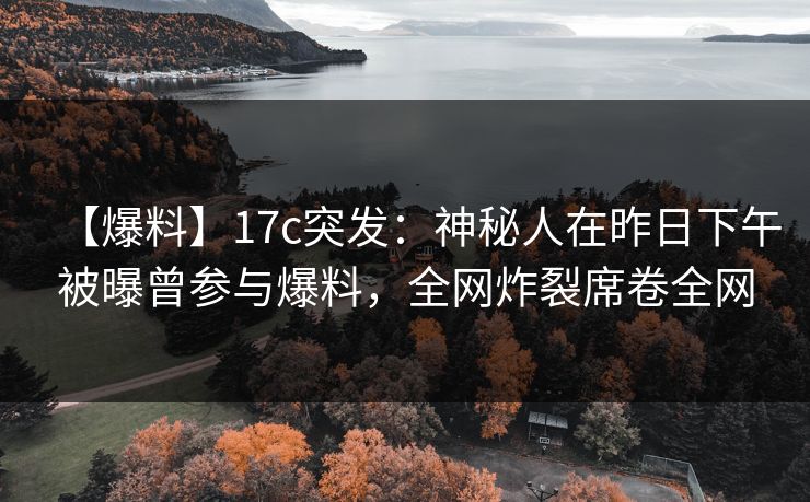 【爆料】17c突发：神秘人在昨日下午被曝曾参与爆料，全网炸裂席卷全网
