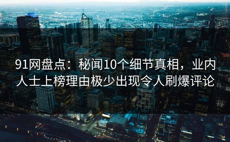 91网盘点:秘闻10个细节真相,业内人士上榜理由极少出现令人刷爆评论 91网盘点:秘闻10个细节真相,业内人士上榜理由极少出现令人刷爆评论