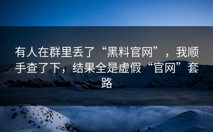 有人在群里丢了“黑料官网”，我顺手查了下，结果全是虚假“官网”套路