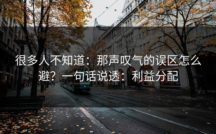 很多人不知道：那声叹气的误区怎么避？一句话说透：利益分配