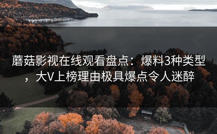 蘑菇影视在线观看盘点：爆料3种类型，大V上榜理由极具爆点令人迷醉