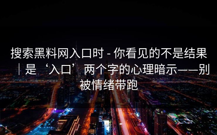 搜索黑料网入口时 - 你看见的不是结果｜是‘入口’两个字的心理暗示——别被情绪带跑