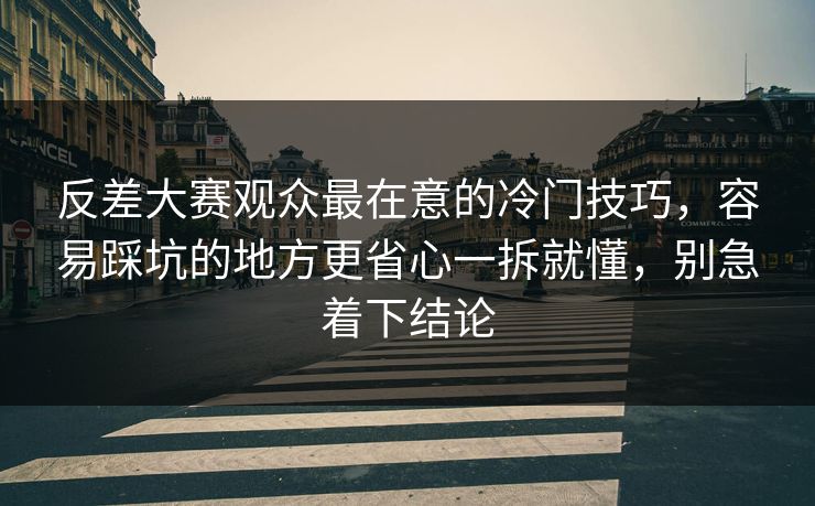 反差大赛观众最在意的冷门技巧，容易踩坑的地方更省心一拆就懂，别急着下结论