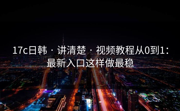 17c日韩 · 讲清楚 · 视频教程从0到1:最新入口这样做最稳 17c日韩 · 讲清楚 · 视频教程从0到1:最新入口这样做最稳