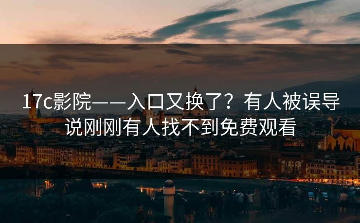 17c影院——入口又换了？有人被误导说刚刚有人找不到免费观看