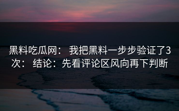 黑料吃瓜网: 我把黑料一步步验证了3次: 结论:先看评论区风向再下判断 黑料吃瓜网: 我把黑料一步步验证了3次: 结论:先看评论区风向再下判断