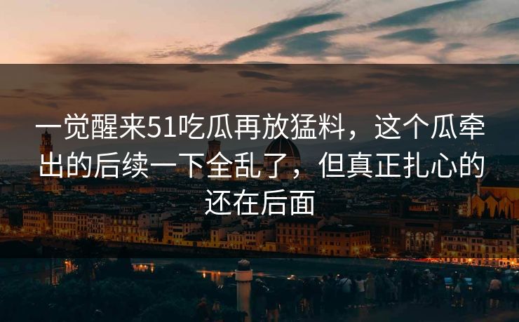 一觉醒来51吃瓜再放猛料，这个瓜牵出的后续一下全乱了，但真正扎心的还在后面