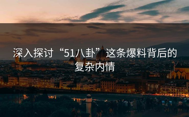 深入探讨“51八卦”这条爆料背后的复杂内情